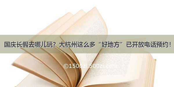 国庆长假去哪儿玩？大杭州这么多“好地方”已开放电话预约！