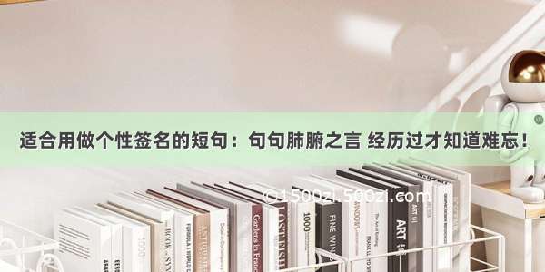 适合用做个性签名的短句：句句肺腑之言 经历过才知道难忘！