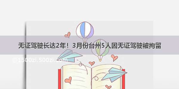 无证驾驶长达2年！3月份台州5人因无证驾驶被拘留