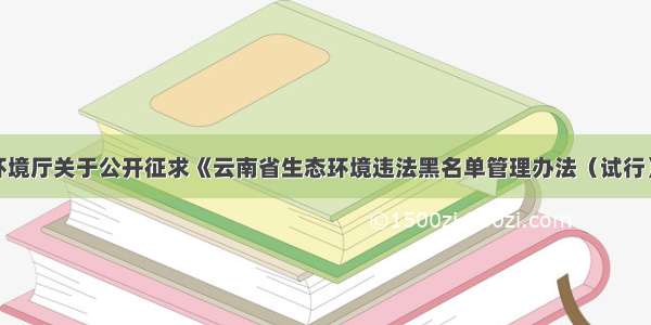 云南省生态环境厅关于公开征求《云南省生态环境违法黑名单管理办法（试行）》（征求意