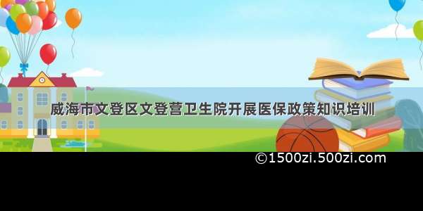 威海市文登区文登营卫生院开展医保政策知识培训