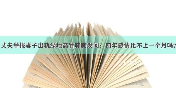 丈夫举报妻子出轨绿地高管肺腑发问：四年感情比不上一个月吗？