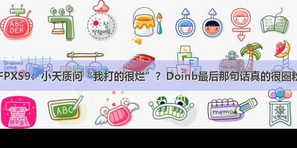 FPXS9：小天质问“我打的很烂”？Doinb最后那句话真的很圈粉