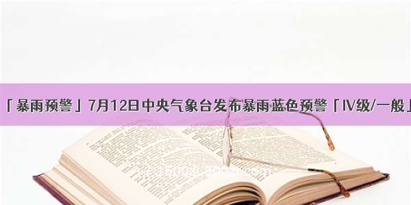 「暴雨预警」7月12日中央气象台发布暴雨蓝色预警「IV级/一般」