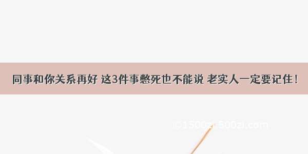 同事和你关系再好 这3件事憋死也不能说 老实人一定要记住！