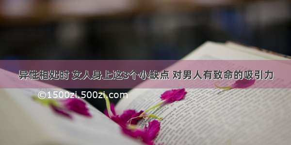 异性相处时 女人身上这3个小缺点 对男人有致命的吸引力