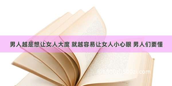 男人越是想让女人大度 就越容易让女人小心眼 男人们要懂