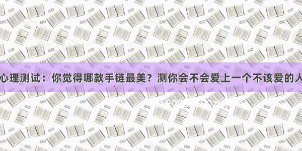 心理测试：你觉得哪款手链最美？测你会不会爱上一个不该爱的人