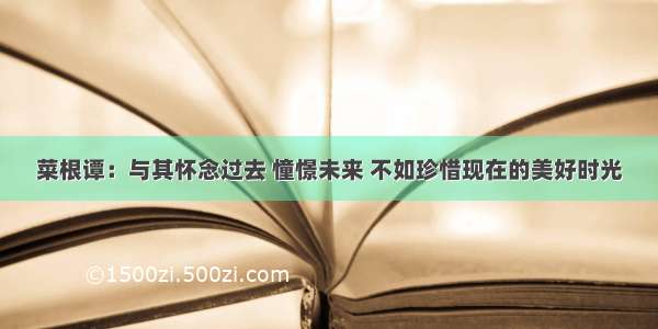 菜根谭：与其怀念过去 憧憬未来 不如珍惜现在的美好时光