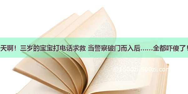 天啊！三岁的宝宝打电话求救 当警察破门而入后……全都吓傻了！