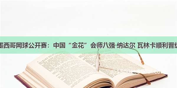 墨西哥网球公开赛：中国“金花”会师八强 纳达尔 瓦林卡顺利晋级