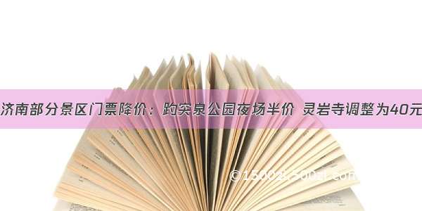 济南部分景区门票降价：趵突泉公园夜场半价 灵岩寺调整为40元