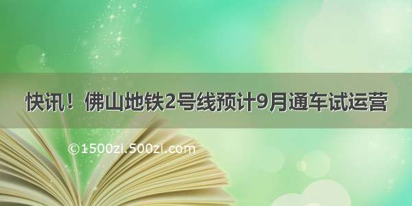 快讯！佛山地铁2号线预计9月通车试运营