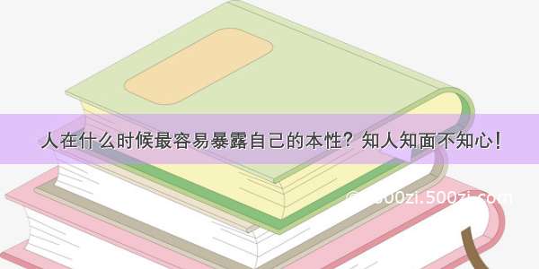 人在什么时候最容易暴露自己的本性？知人知面不知心！