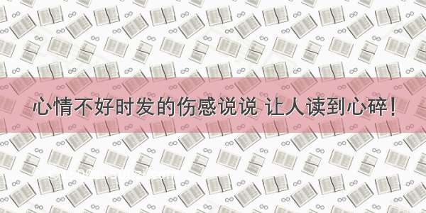 心情不好时发的伤感说说 让人读到心碎！