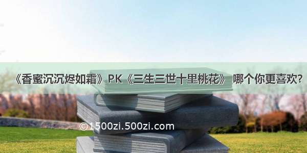 《香蜜沉沉烬如霜》PK《三生三世十里桃花》 哪个你更喜欢？