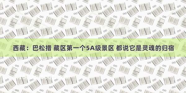 西藏：巴松措 藏区第一个5A级景区 都说它是灵魂的归宿