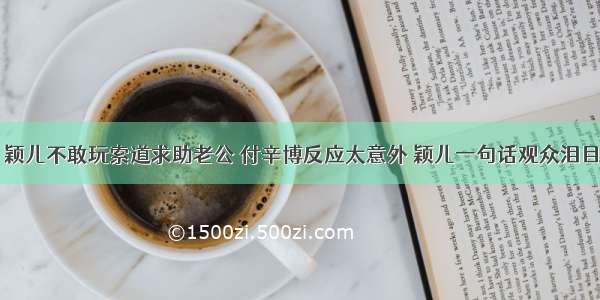 颖儿不敢玩索道求助老公 付辛博反应太意外 颖儿一句话观众泪目