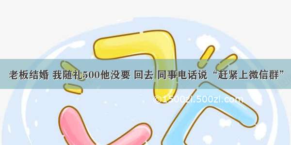 老板结婚 我随礼500他没要 回去 同事电话说“赶紧上微信群”