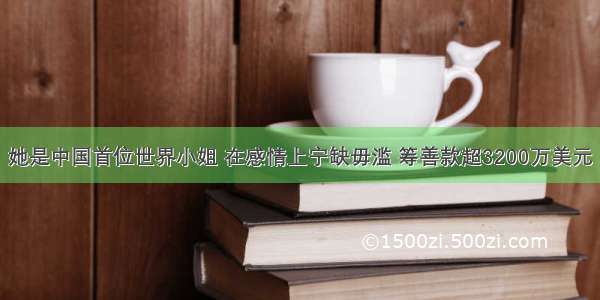 她是中国首位世界小姐 在感情上宁缺毋滥 筹善款超3200万美元