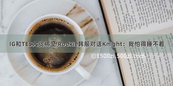 IG和TES大战将至 Rookie韩服对话Knight：我怕得睡不着