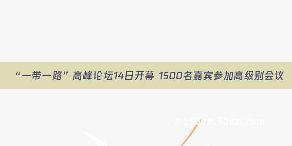 “一带一路”高峰论坛14日开幕 1500名嘉宾参加高级别会议