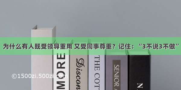 为什么有人既受领导重用 又受同事尊重？记住：“3不说3不做”