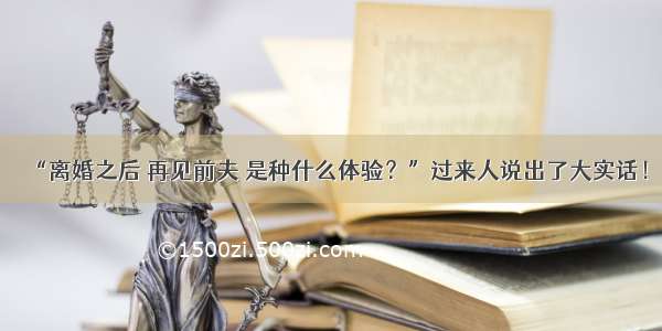 “离婚之后 再见前夫 是种什么体验？”过来人说出了大实话！