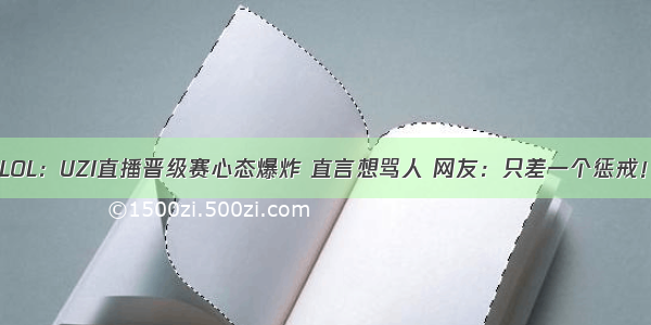 LOL：UZI直播晋级赛心态爆炸 直言想骂人 网友：只差一个惩戒！