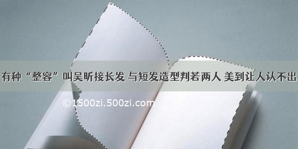 有种“整容”叫吴昕接长发 与短发造型判若两人 美到让人认不出