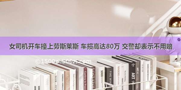 女司机开车撞上劳斯莱斯 车损高达80万 交警却表示不用赔