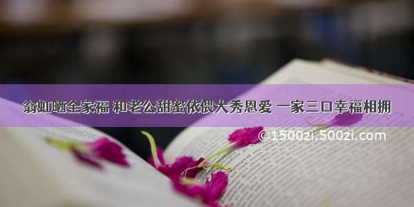 翁虹晒全家福 和老公甜蜜依偎大秀恩爱 一家三口幸福相拥