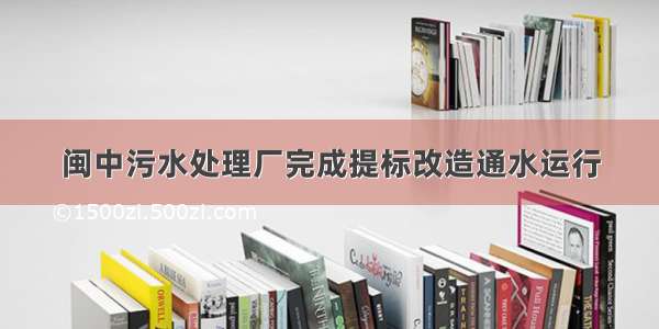 闽中污水处理厂完成提标改造通水运行