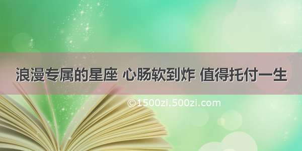 浪漫专属的星座 心肠软到炸 值得托付一生