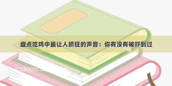 盘点吃鸡中最让人抓狂的声音：你有没有被吓到过