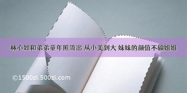 林心如和弟弟童年照流出 从小美到大 妹妹的颜值不输姐姐