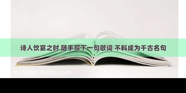 诗人饮宴之时 随手写下一句歌词 不料成为千古名句