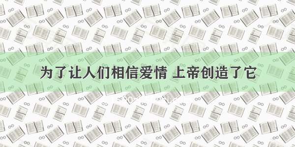 为了让人们相信爱情 上帝创造了它