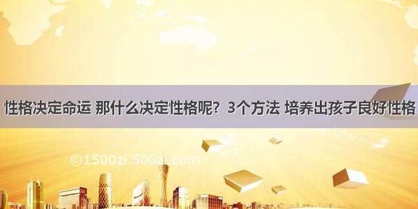 性格决定命运 那什么决定性格呢？3个方法 培养出孩子良好性格