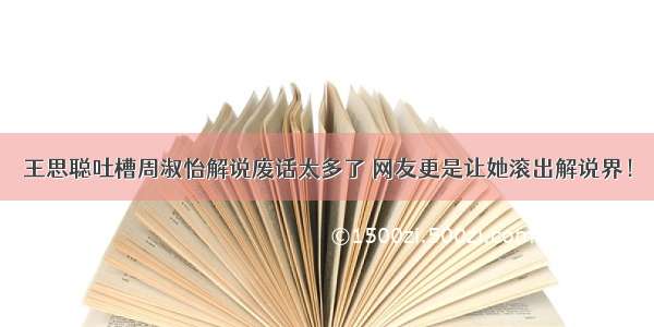 王思聪吐槽周淑怡解说废话太多了 网友更是让她滚出解说界！