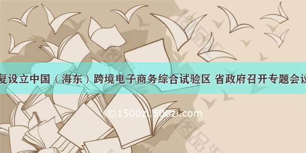 国务院批复设立中国（海东）跨境电子商务综合试验区 省政府召开专题会议进行部署