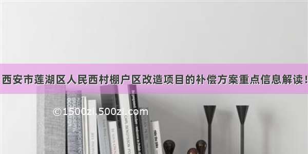 西安市莲湖区人民西村棚户区改造项目的补偿方案重点信息解读！