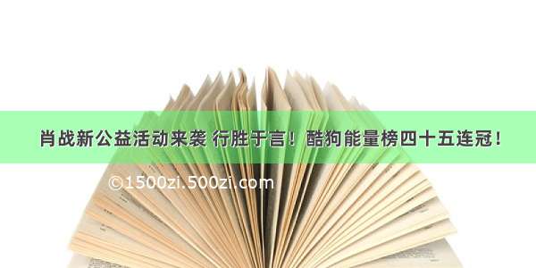 肖战新公益活动来袭 行胜于言！酷狗能量榜四十五连冠！