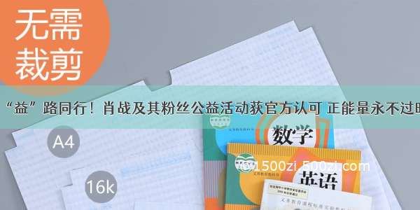 “益”路同行！肖战及其粉丝公益活动获官方认可 正能量永不过时