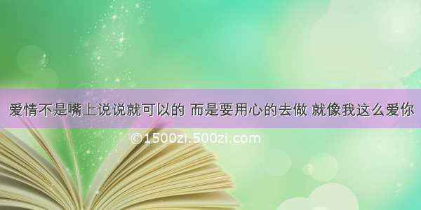 爱情不是嘴上说说就可以的 而是要用心的去做 就像我这么爱你