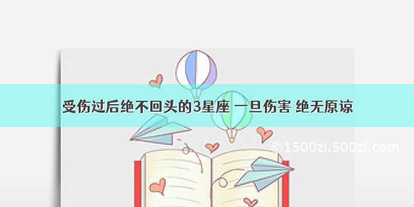 受伤过后绝不回头的3星座 一旦伤害 绝无原谅