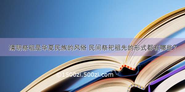 清明祭祖是华夏民族的风俗 民间祭祀祖先的形式都有哪些？