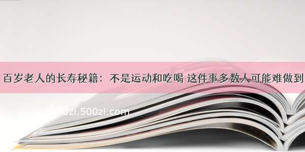 百岁老人的长寿秘籍：不是运动和吃喝 这件事多数人可能难做到