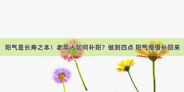 阳气是长寿之本！老年人如何补阳？做到四点 阳气慢慢补回来