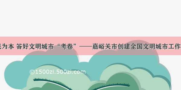 以民为本 答好文明城市“考卷”——嘉峪关市创建全国文明城市工作纪实